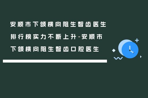 安顺市下颌横向阻生智齿医生排行榜实力不断上升-安顺市下颌横向阻生智齿口腔医生