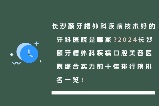 长沙颞牙槽外科疾病技术好的牙科医院是哪家？2024长沙颞牙槽外科疾病口腔美容医院综合实力前十佳排行榜排名一览！