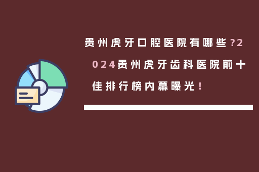 贵州虎牙口腔医院有哪些？2024贵州虎牙齿科医院前十佳排行榜内幕曝光！