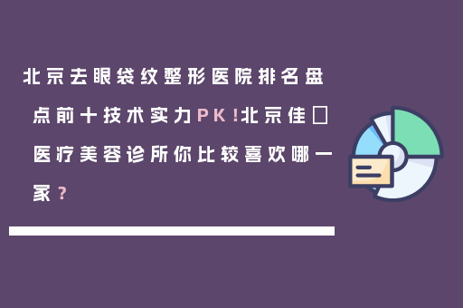 北京去眼袋纹整形医院排名盘点前十技术实力PK！北京佳媄医疗美容诊所你比较喜欢哪一家？