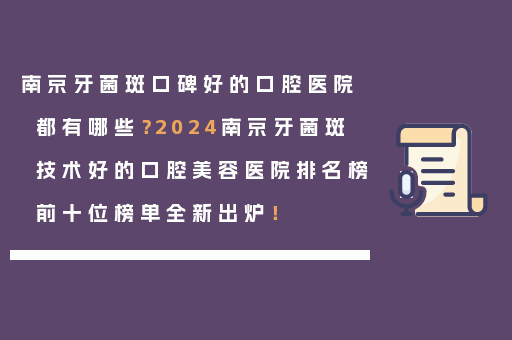 南京牙菌斑口碑好的口腔医院都有哪些？2024南京牙菌斑技术好的口腔美容医院排名榜前十位榜单全新出炉！
