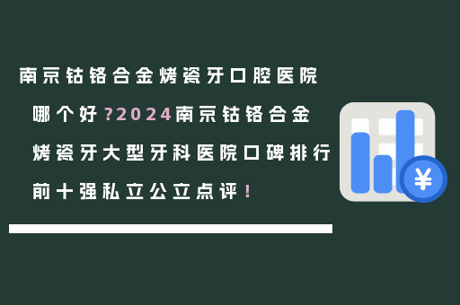 南京钴铬合金烤瓷牙口腔医院哪个好？2024南京钴铬合金烤瓷牙大型牙科医院口碑排行前十强私立公立点评！