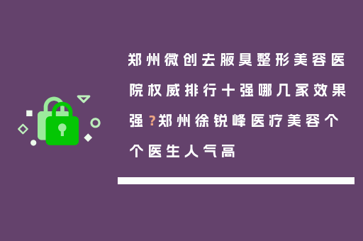 郑州微创去腋臭整形美容医院权威排行十强哪几家效果强？郑州徐锐峰医疗美容个个医生人气高