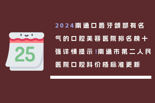 2024南通口唇牙颌部有名气的口腔美容医院排名榜十强详情提示！南通市第二人民医院口腔科价格标准更新
