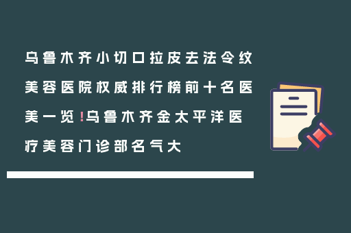 乌鲁木齐小切口拉皮去法令纹美容医院权威排行榜前十名医美一览！乌鲁木齐金太平洋医疗美容门诊部名气大