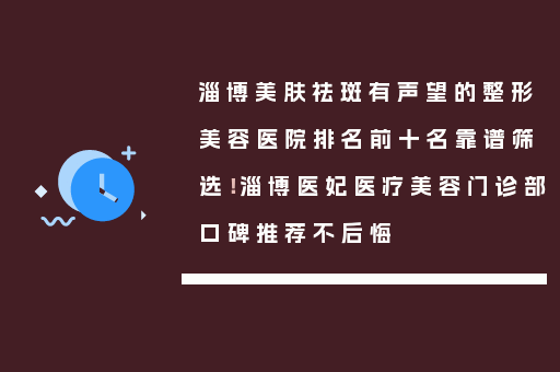 淄博美肤祛斑有声望的整形美容医院排名前十名靠谱筛选！淄博医妃医疗美容门诊部口碑推荐不后悔