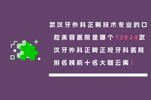 武汉牙外科正畸技术专业的口腔美容医院是哪个？2024武汉牙外科正畸正规牙科医院排名榜前十名大咖云集！