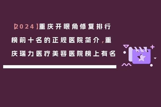 【2024】重庆开眼角修复排行榜前十名的正规医院简介，重庆瑞力医疗美容医院榜上有名