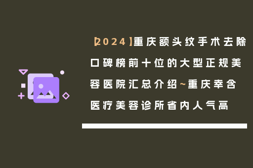 【2024】重庆额头纹手术去除口碑榜前十位的大型正规美容医院汇总介绍~重庆幸含医疗美容诊所省内人气高