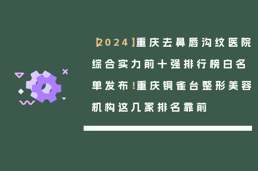 【2024】重庆去鼻唇沟纹医院综合实力前十强排行榜白名单发布！重庆铜雀台整形美容机构这几家排名靠前