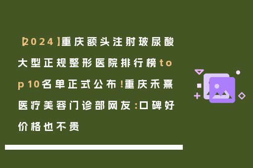 【2024】重庆额头注射玻尿酸大型正规整形医院排行榜top10名单正式公布！重庆禾熹医疗美容门诊部网友：口碑好价格也不贵