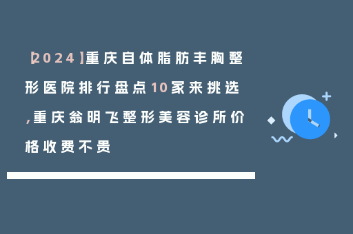【2024】重庆自体脂肪丰胸整形医院排行盘点10家来挑选，重庆翁明飞整形美容诊所价格收费不贵