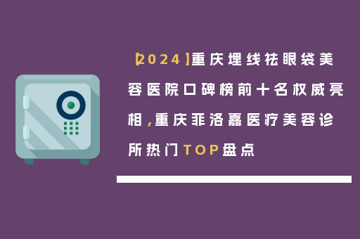 【2024】重庆埋线祛眼袋美容医院口碑榜前十名权威亮相，重庆菲洛嘉医疗美容诊所热门TOP盘点