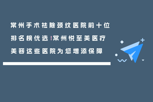 常州手术祛除颈纹医院前十位排名榜优选！常州悦至美医疗美容这些医院为您增添保障