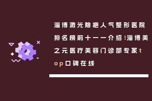 淄博激光除疤人气整形医院排名榜前十一一介绍！淄博美之元医疗美容门诊部专家top口碑在线