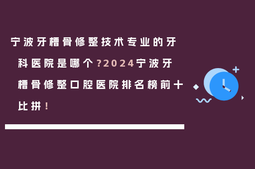 宁波牙槽骨修整技术专业的牙科医院是哪个？2024宁波牙槽骨修整口腔医院排名榜前十比拼！