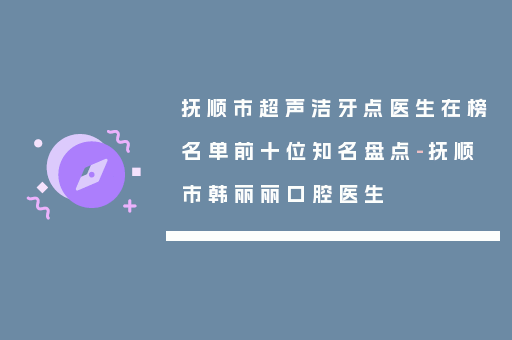 抚顺市超声洁牙点医生在榜名单前十位知名盘点-抚顺市韩丽丽口腔医生