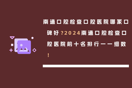 南通口腔检查口腔医院哪家口碑好？2024南通口腔检查口腔医院前十名排行一一细数！