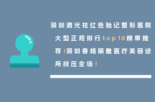深圳激光祛红色胎记整形医院大型正规排行top10榜单推荐！深圳香格丽雅医疗美容诊所技压全场！