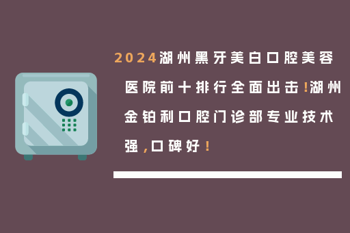 2024湖州黑牙美白口腔美容医院前十排行全面出击！湖州金铂利口腔门诊部专业技术强，口碑好！