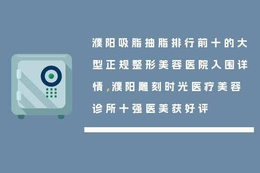 濮阳吸脂抽脂排行前十的大型正规整形美容医院入围详情，濮阳雕刻时光医疗美容诊所十强医美获好评