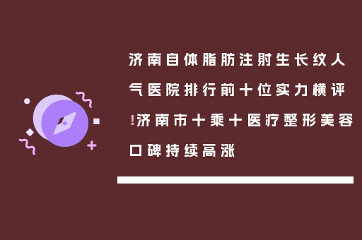 济南自体脂肪注射生长纹人气医院排行前十位实力横评！济南市十乘十医疗整形美容口碑持续高涨