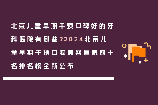 北京儿童早期干预口碑好的牙科医院有哪些？2024北京儿童早期干预口腔美容医院前十名排名榜全新公布