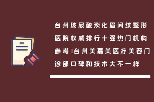台州玻尿酸淡化眉间纹整形医院权威排行十强热门机构参考！台州美嘉美医疗美容门诊部口碑和技术大不一样