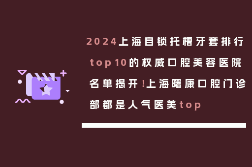 2024上海自锁托槽牙套排行top10的权威口腔美容医院名单揭开！上海曙康口腔门诊部都是人气医美top