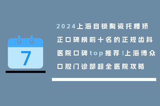 2024上海自锁陶瓷托槽矫正口碑榜前十名的正规齿科医院口碑top推荐！上海博众口腔门诊部超全医院攻略