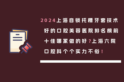 2024上海自锁托槽牙套技术好的口腔美容医院排名榜前十佳哪家做的好？上海六院口腔科个个实力不俗！