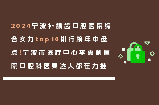 2024宁波补龋齿口腔医院综合实力top10排行榜年中盘点！宁波市医疗中心李惠利医院口腔科医美达人都在力推
