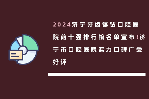 2024济宁牙齿镶钻口腔医院前十强排行榜名单宣布！济宁市口腔医院实力口碑广受好评