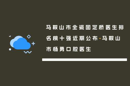 马鞍山市全瓷固定桥医生排名榜十强近期公布-马鞍山市杨勇口腔医生