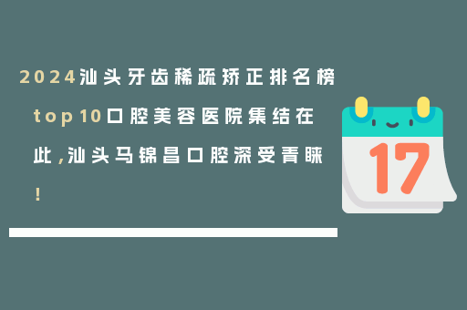 2024汕头牙齿稀疏矫正排名榜top10口腔美容医院集结在此，汕头马锦昌口腔深受青睐！