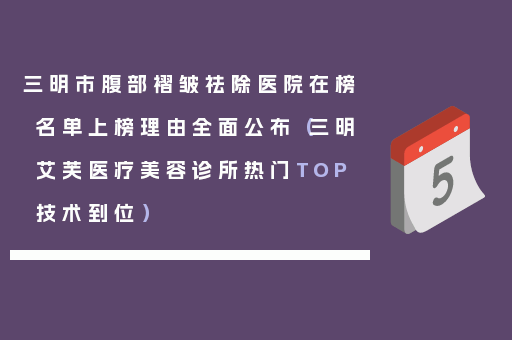 三明市腹部褶皱祛除医院在榜名单上榜理由全面公布（三明艾芙医疗美容诊所热门TOP技术到位）