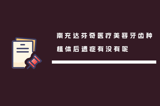 南充达芬奇医疗美容牙齿种植体后遗症有没有呢
