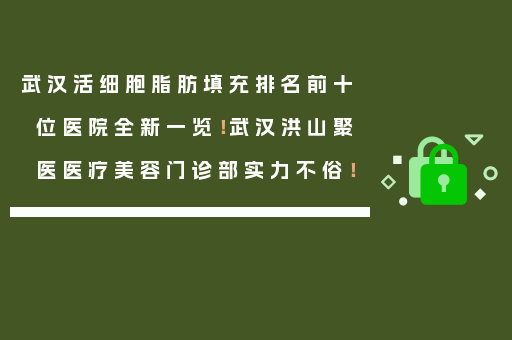 武汉活细胞脂肪填充排名前十位医院全新一览！武汉洪山聚医医疗美容门诊部实力不俗！