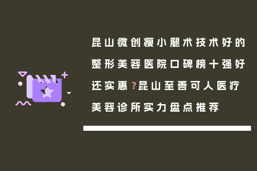 昆山微创瘦小腿术技术好的整形美容医院口碑榜十强好还实惠？昆山至善可人医疗美容诊所实力盘点推荐