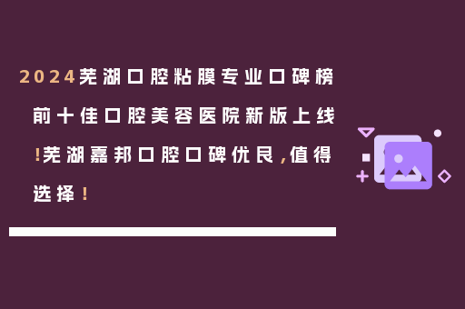 2024芜湖口腔粘膜专业口碑榜前十佳口腔美容医院新版上线！芜湖嘉邦口腔口碑优良，值得选择！