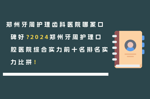 郑州牙周护理齿科医院哪家口碑好？2024郑州牙周护理口腔医院综合实力前十名排名实力比拼！