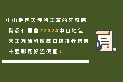 中山地包天经验丰富的牙科医院都有哪些？2024中山地包天正规齿科医院口碑排行榜前十强哪家好还便宜？