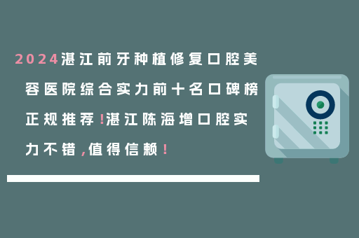 2024湛江前牙种植修复口腔美容医院综合实力前十名口碑榜正规推荐！湛江陈海增口腔实力不错，值得信赖！