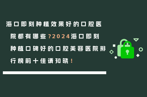海口即刻种植效果好的口腔医院都有哪些？2024海口即刻种植口碑好的口腔美容医院排行榜前十佳请知晓！