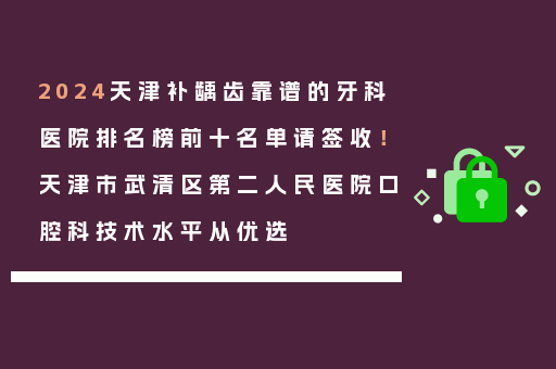 2024天津补龋齿靠谱的牙科医院排名榜前十名单请签收！天津市武清区第二人民医院口腔科技术水平从优选
