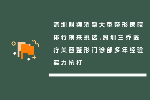 深圳射频消融大型整形医院排行榜来挑选，深圳兰乔医疗美容整形门诊部多年经验实力抗打