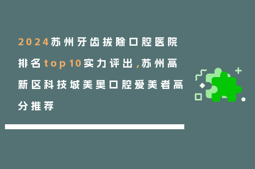 2024苏州牙齿拔除口腔医院排名top10实力评出，苏州高新区科技城美奥口腔爱美者高分推荐