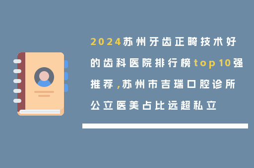 2024苏州牙齿正畸技术好的齿科医院排行榜top10强推荐，苏州市吉瑞口腔诊所公立医美占比远超私立