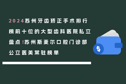 2024苏州牙齿矫正手术排行榜前十位的大型齿科医院私立盘点！苏州斯麦尔口腔门诊部公立医美常驻榜单