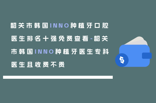 韶关市韩国INNO种植牙口腔医生排名十强免费查看-韶关市韩国INNO种植牙医生专科医生且收费不贵